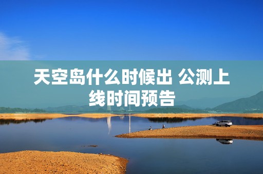 天空岛什么时候出 公测上线时间预告