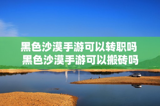 黑色沙漠手游可以转职吗 黑色沙漠手游可以搬砖吗