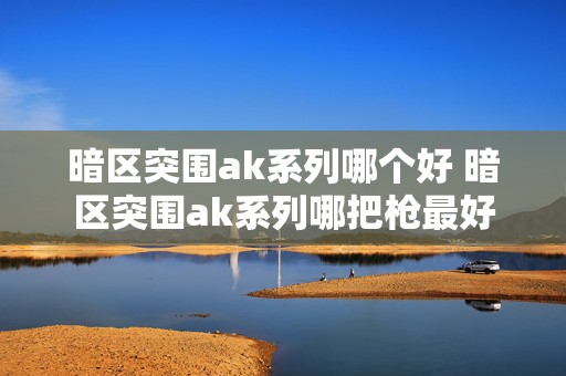 暗区突围ak系列哪个好 暗区突围ak系列哪把枪最好