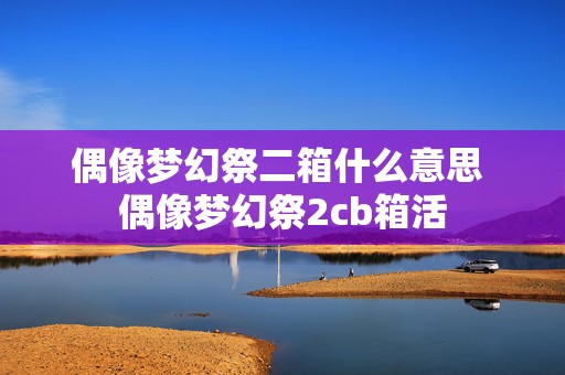 偶像梦幻祭二箱什么意思 偶像梦幻祭2cb箱活