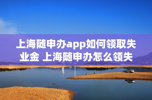 上海随申办app如何领取失业金 上海随申办怎么领失业金