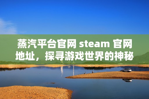 蒸汽平台官网 steam 官网地址，探寻游戏世界的神秘入口