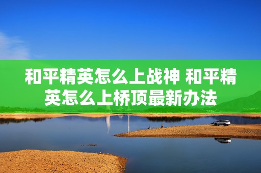 和平精英怎么上战神 和平精英怎么上桥顶最新办法