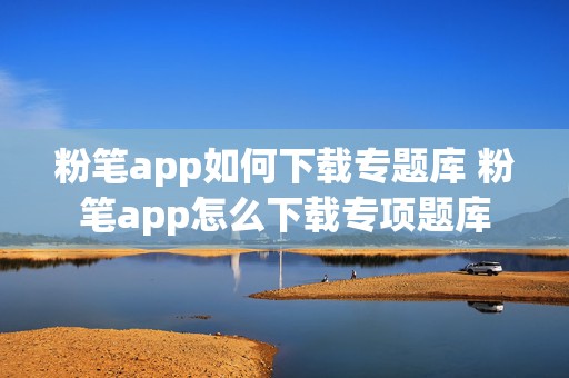 粉笔app如何下载专题库 粉笔app怎么下载专项题库