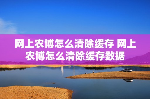 网上农博怎么清除缓存 网上农博怎么清除缓存数据