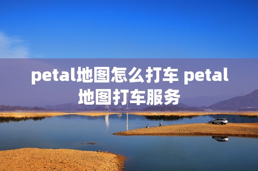 petal地图怎么打车 petal地图打车服务