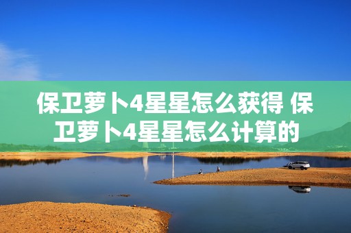 保卫萝卜4星星怎么获得 保卫萝卜4星星怎么计算的