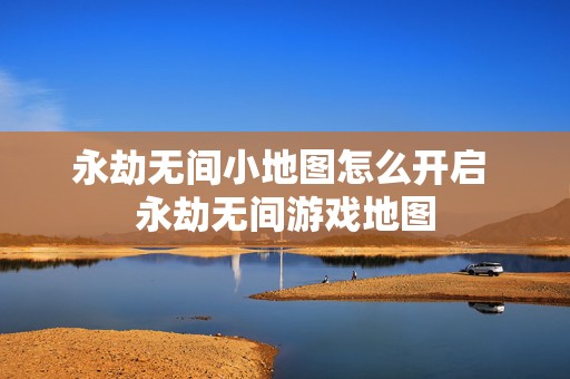 永劫无间小地图怎么开启 永劫无间游戏地图