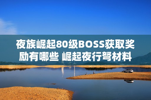 夜族崛起80级BOSS获取奖励有哪些 崛起夜行弩材料