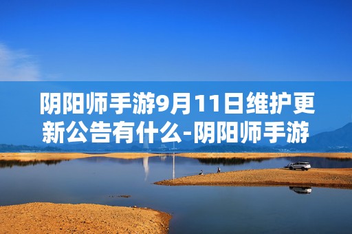 阴阳师手游9月11日维护更新公告有什么-阴阳师手游9月11日维护更新公告推荐介绍