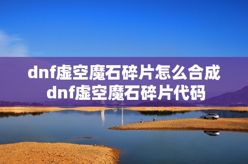 dnf虚空魔石碎片怎么合成 dnf虚空魔石碎片代码