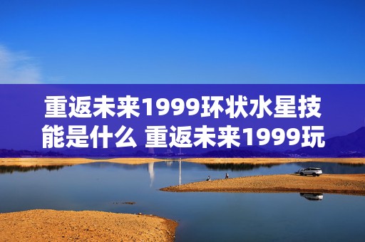 重返未来1999环状水星技能是什么 重返未来1999玩法