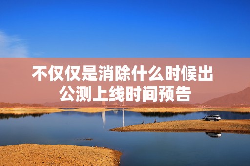 不仅仅是消除什么时候出 公测上线时间预告