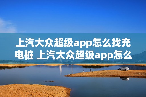 上汽大众超级app怎么找充电桩 上汽大众超级app怎么用