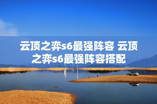 云顶之弈s6最强阵容 云顶之弈s6最强阵容搭配