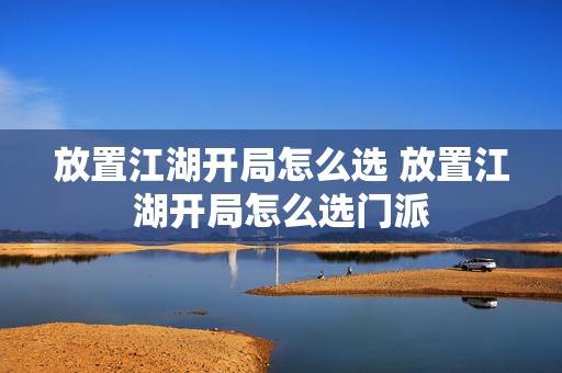 放置江湖开局怎么选 放置江湖开局怎么选门派