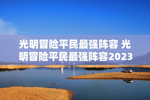 光明冒险平民最强阵容 光明冒险平民最强阵容2023