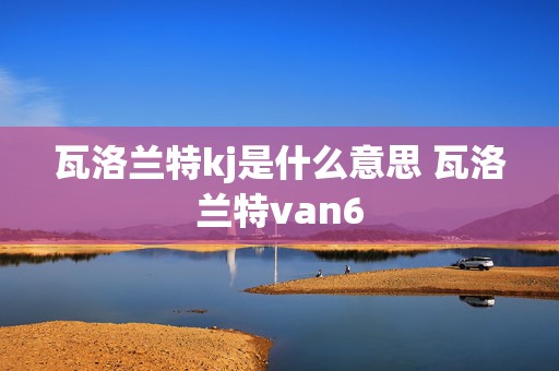 瓦洛兰特kj是什么意思 瓦洛兰特van6