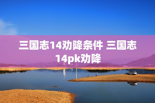 三国志14劝降条件 三国志14pk劝降