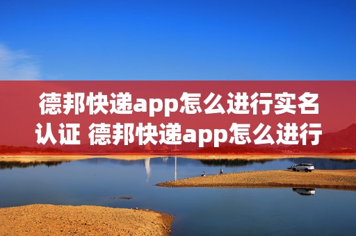 德邦快递app怎么进行实名认证 德邦快递app怎么进行实名认证操作