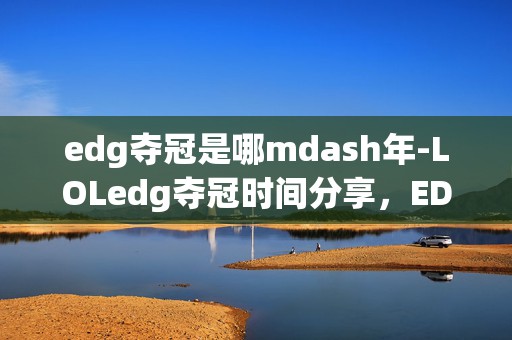 edg夺冠是哪mdash年-LOLedg夺冠时间分享，EDG 夺冠掀起电竞狂潮