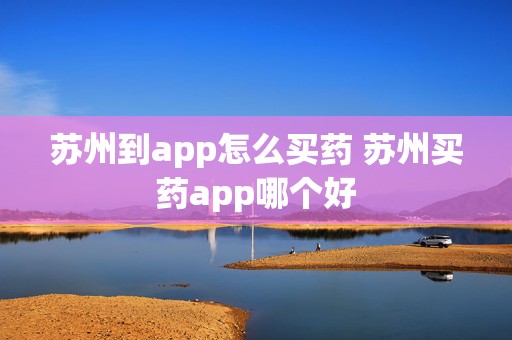 苏州到app怎么买药 苏州买药app哪个好