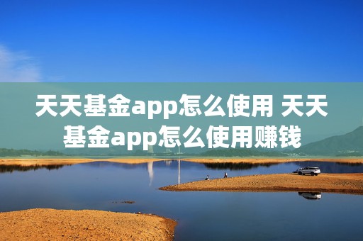 天天基金app怎么使用 天天基金app怎么使用赚钱