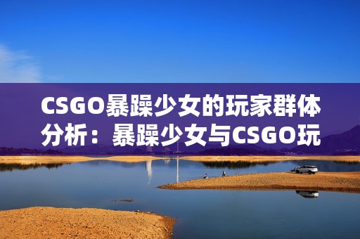 CSGO暴躁少女的玩家群体分析：暴躁少女与CSGO玩家的手游融合之旅