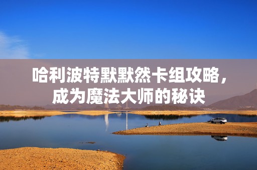 哈利波特默默然卡组攻略，成为魔法大师的秘诀