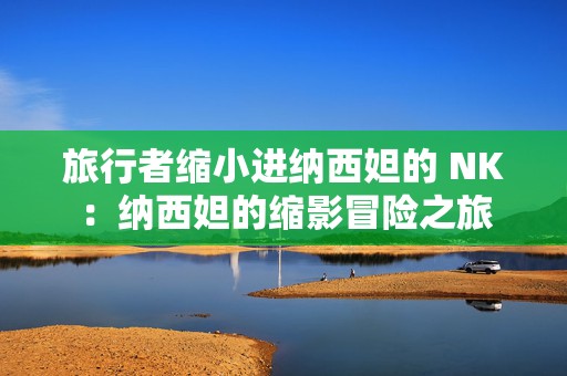 旅行者缩小进纳西妲的 NK：纳西妲的缩影冒险之旅