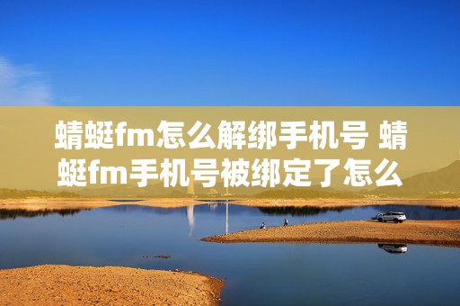 蜻蜓fm怎么解绑手机号 蜻蜓fm手机号被绑定了怎么办