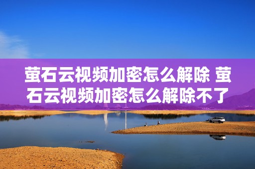 萤石云视频加密怎么解除 萤石云视频加密怎么解除不了