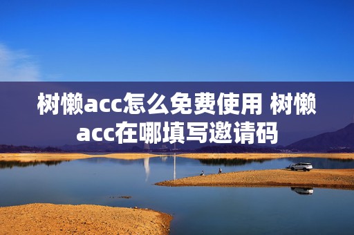 树懒acc怎么免费使用 树懒acc在哪填写邀请码