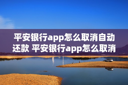 平安银行app怎么取消自动还款 平安银行app怎么取消自动还款业务