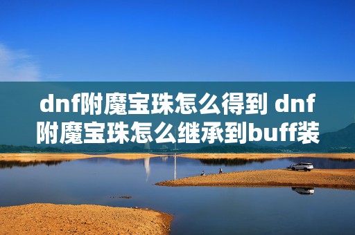 dnf附魔宝珠怎么得到 dnf附魔宝珠怎么继承到buff装备上