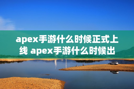 apex手游什么时候正式上线 apex手游什么时候出