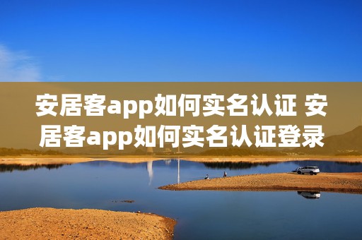 安居客app如何实名认证 安居客app如何实名认证登录