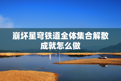 崩坏星穹铁道全体集合解散成就怎么做