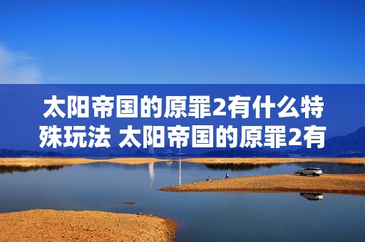 太阳帝国的原罪2有什么特殊玩法 太阳帝国的原罪2有什么特殊玩法嘛