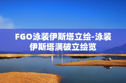 FGO泳装伊斯塔立绘-泳装伊斯塔满破立绘览