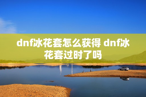 dnf冰花套怎么获得 dnf冰花套过时了吗