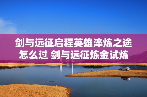 剑与远征启程英雄淬炼之途怎么过 剑与远征炼金试炼攻略