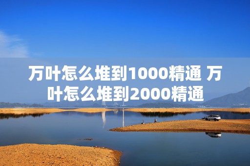 万叶怎么堆到1000精通 万叶怎么堆到2000精通