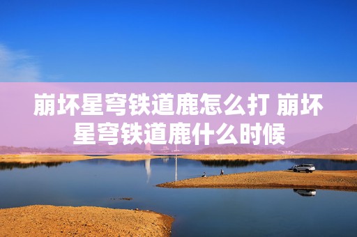 崩坏星穹铁道鹿怎么打 崩坏星穹铁道鹿什么时候