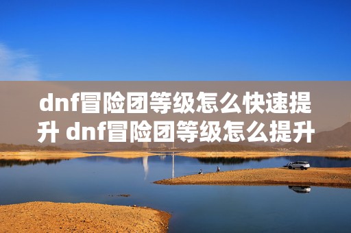 dnf冒险团等级怎么快速提升 dnf冒险团等级怎么提升最快