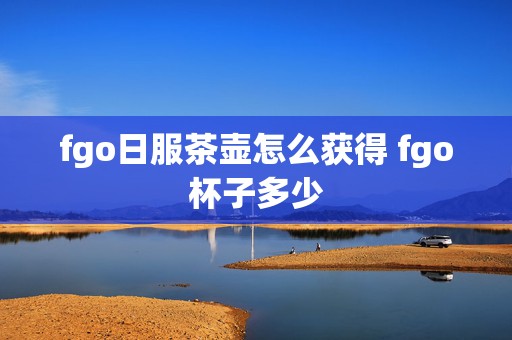 fgo日服茶壶怎么获得 fgo杯子多少