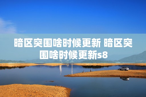 暗区突围啥时候更新 暗区突围啥时候更新s8