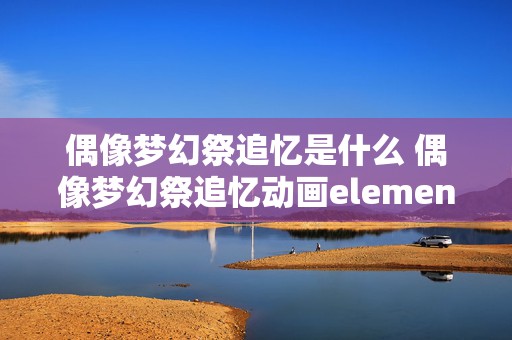 偶像梦幻祭追忆是什么 偶像梦幻祭追忆动画element