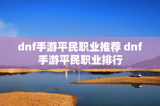 dnf手游平民职业推荐 dnf手游平民职业排行