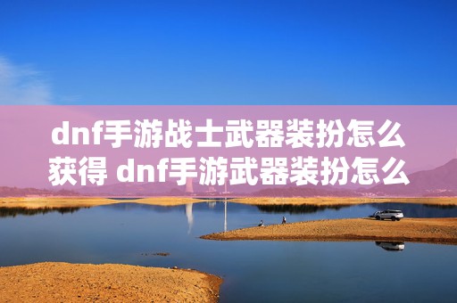 dnf手游战士武器装扮怎么获得 dnf手游武器装扮怎么获得